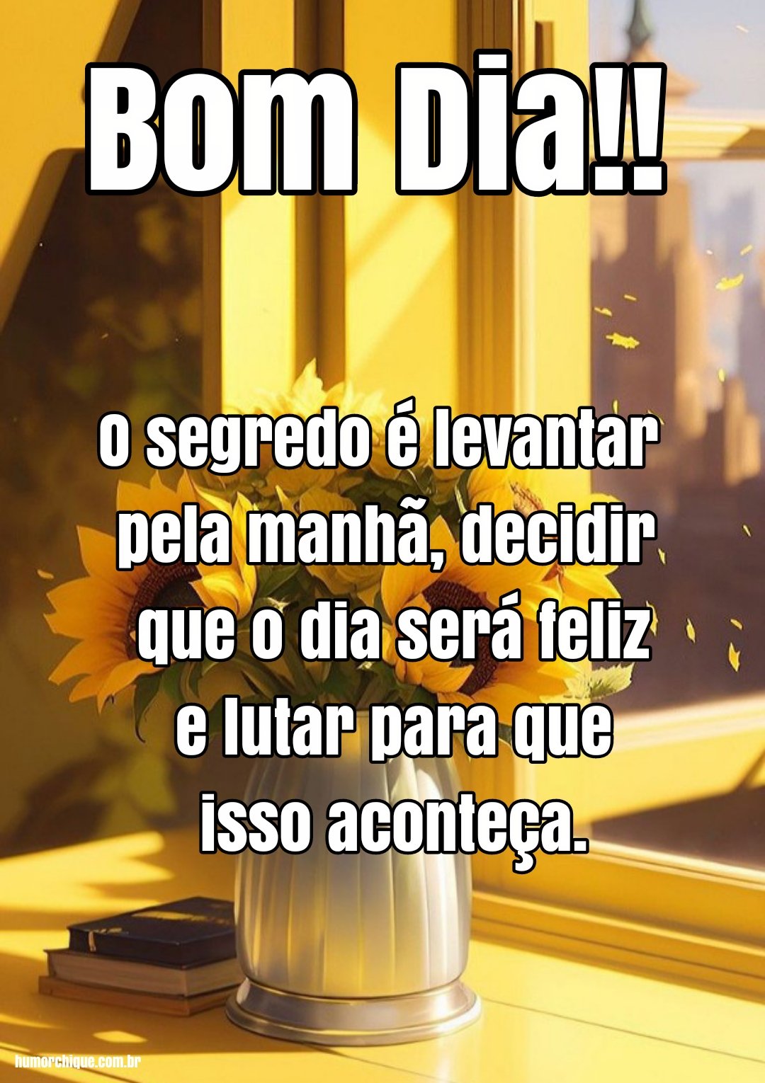 Bom dia! O segredo é levantar pela manhã e decidir que o dia será feliz